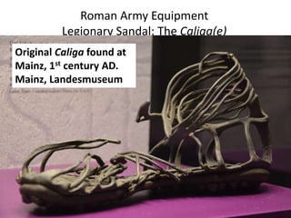 Roman Army Equipment
Legionary Sandal: The Caliga(e)
Original Caliga found at
Mainz, 1st century AD.
Mainz, Landesmuseum
 