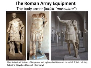 The Roman Army Equipment
The body armor (lorica “musculata”)
Marble Loricati Statues of Emperors and high-ranked Generals: from left Toledo (Ohio),
Sabratha (Libya) and Munich (Germany).
 