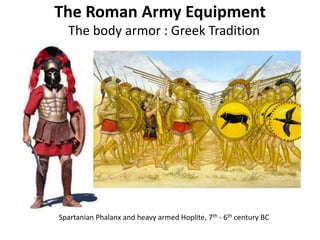 The Roman Army Equipment
The body armor : Greek Tradition
Spartanian Phalanx and heavy armed Hoplite, 7th - 6th century BC
 