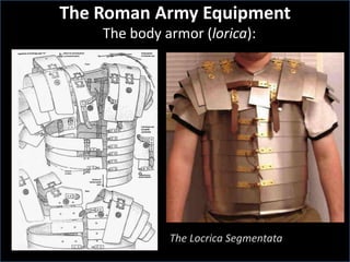 The body armor (lorica):
The Roman Army Equipment
The Locrica Segmentata
 
