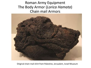 Roman Army Equipment
The Body Armor (Lorica Hamata)
Chain mail Armors
Original chain mail shirt from Palestine, Jerusalem, Israel Museum
 