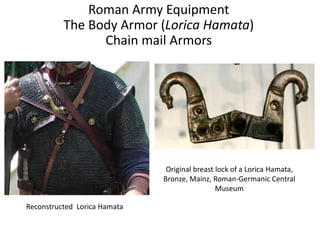 Roman Army Equipment
The Body Armor (Lorica Hamata)
Chain mail Armors
Reconstructed Lorica Hamata
Original breast lock of a Lorica Hamata,
Bronze, Mainz, Roman-Germanic Central
Museum
 