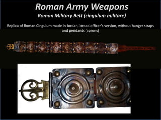 Roman Army Weapons
Roman Military Belt (cingulum militare)
Replica of Roman Cingulum made in Jordan, broad officer’s version, without hanger straps
and pendants (aprons)
 