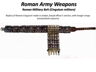 Roman Army Weapons
Roman Military Belt (Cingulum militare)
Replica of Roman Cingulum made in Jordan, broad officer’s version, with hanger straps
and pendants (aprons)
 