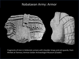 Nabataean Army: Armor
Fragments of men in Hellenistic armors with shoulder straps and arm guards, from
Khirbet at-Tannour, Amman Jordan Archaeologial Museum (Citadel)
 
