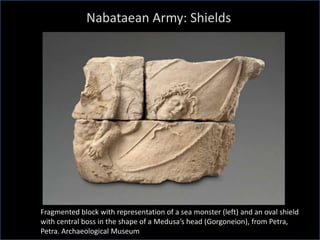 Nabataean Army: Shields
Fragmented block with representation of a sea monster (left) and an oval shield
with central boss in the shape of a Medusa’s head (Gorgoneion), from Petra,
Petra. Archaeological Museum
 