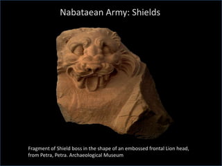 Nabataean Army: Shields
Fragment of Shield boss in the shape of an embossed frontal Lion head,
from Petra, Petra. Archaeological Museum
 