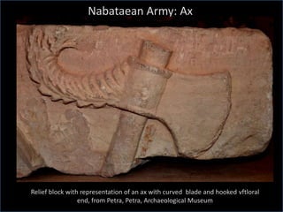 Relief block with representation of an ax with curved blade and hooked vftloral
end, from Petra, Petra, Archaeological Museum
Nabataean Army: Ax
 