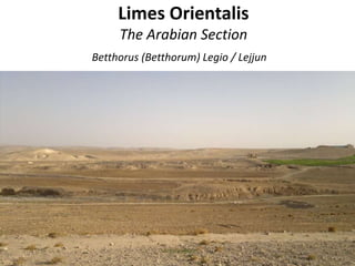 Limes Orientalis
The Arabian Section
Betthorus (Betthorum) Legio / Lejjun
 