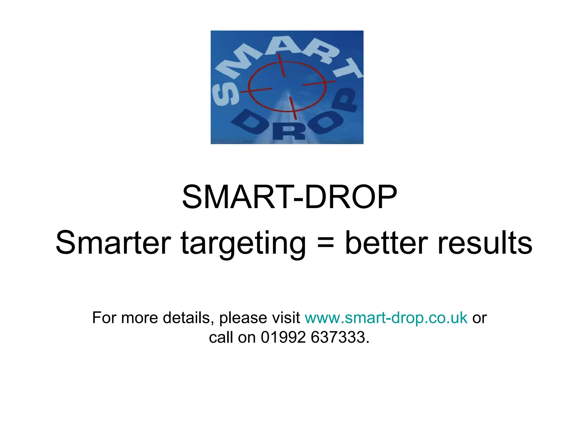 SMART-DROP  Smarter targeting = better results For more details, please visit  www.smart-drop.co.uk  or call on 01992 637333. 