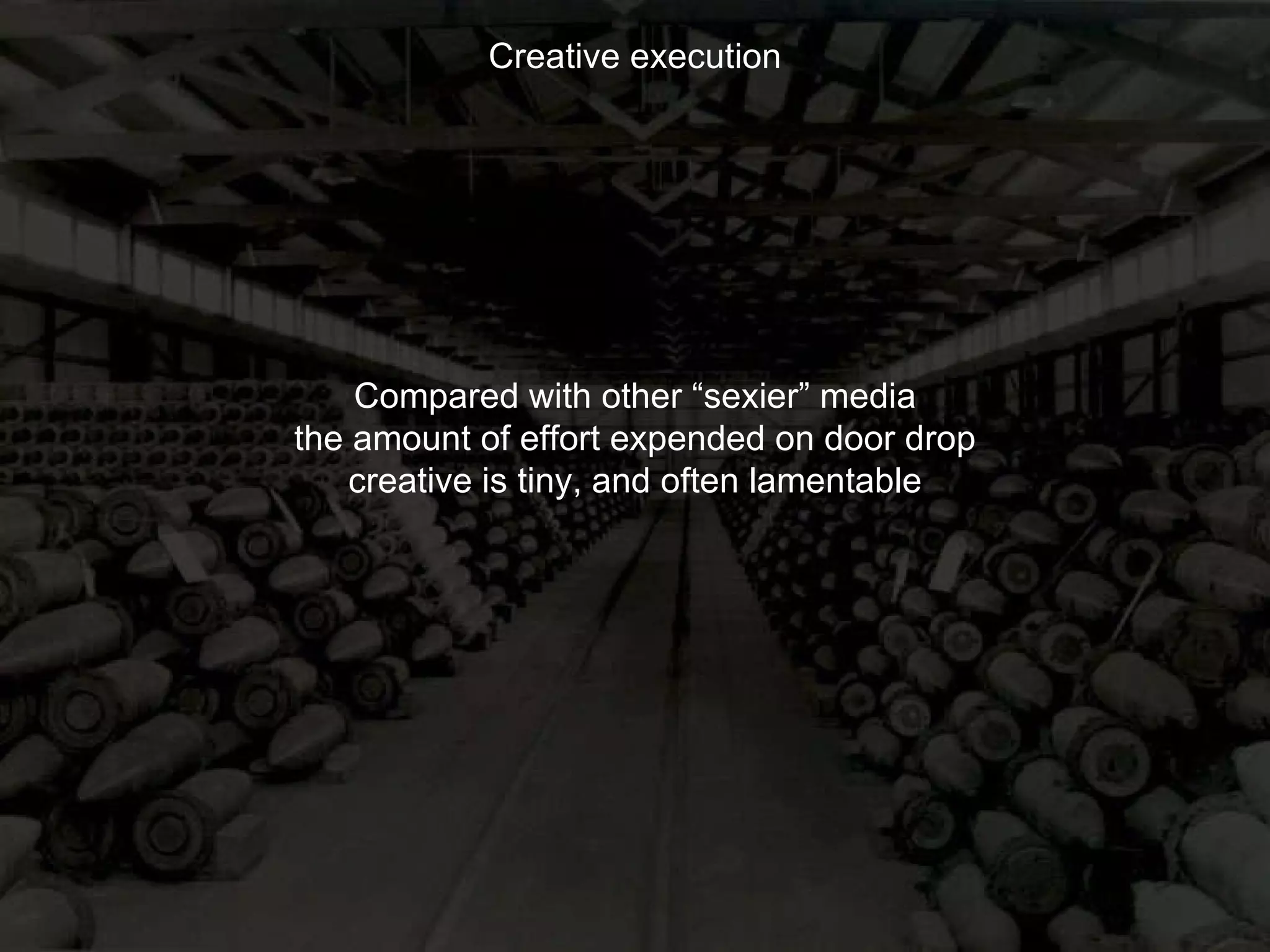 Creative execution Compared with other “sexier” media the amount of effort expended on door drop creative is tiny, and often lamentable 
