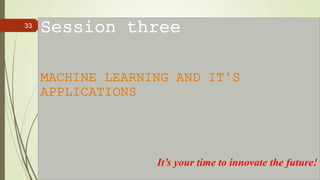 Session three
MACHINE LEARNING AND IT’S
APPLICATIONS
It’s your time to innovate the future!
33
 
