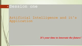 Session one
Artificial Intelligence and it’s
Application
It’s your time to innovate the future!
6
 
