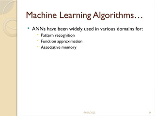 04/05/2025 34
Machine Learning Algorithms…
 ANNs have been widely used in various domains for:
 Pattern recognition
 Function approximation
 Associative memory
 