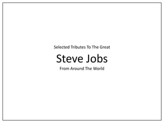 Selected Tributes To The Great


 Steve Jobs
   From Around The World
 