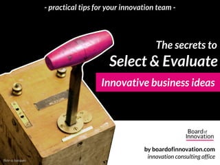 - practical tips for your innovation team -




                                                         The secrets to
                                          Select & Evaluate
                                       Innovative business ideas




                                                     by boardofinnovation.com
flickr cc bjacques
                                                      innovation consulting office
 