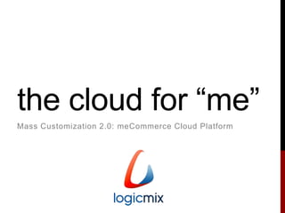 the cloud for “me”
Mass Customization 2.0: meCommerce Cloud Platform
 