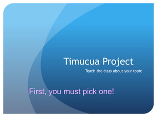 Timucua Project 
Teach the class about your topic 
First, you must pick one! 
 
