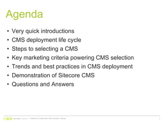 AgendaVery quick introductionsCMS deployment life cycleSteps to selecting a CMSKey marketing criteria powering CMS selectionTrends and best practices in CMS deploymentDemonstration of Sitecore CMSQuestions and AnswersTORONTO | OTTAWA | NEW YORK | CALGARY | REGINA3