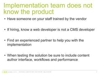 Implementation team does not know the productHave someone on your staff trained by the vendorIf hiring, know a web developer is not a CMS developerFind an experienced partner to help you with the implementationWhen testing the solution be sure to include content author interface, workflows and performance|   www.nonlinear.ca   ottawa 613.241.2067   toronto 416.203.2997   calgary  403.444.596437