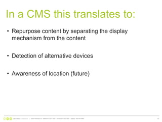 In a CMS this translates to:Repurpose content by separating the display mechanism from the contentDetection of alternative devicesAwareness of location (future)|   www.nonlinear.ca   ottawa 613.241.2067   toronto 416.203.2997   calgary  403.444.596453