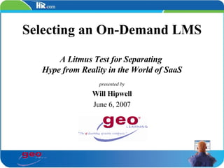 Selecting an On-Demand LMS A Litmus Test for Separating  Hype from Reality in the World of SaaS presented by Will Hipwell June 6, 2007 