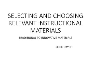 SELECTING AND CHOOSING
RELEVANT INSTRUCTIONAL
MATERIALS
TRADITIONAL TO INNOVATIVE MATERIALS
-JERIC DAYRIT
 