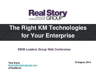 The Right KM Technologies
for Your Enterprise
19 August, 2014Tony Byrne
tbyrne@realstorygroup.com
@TonyByrne
SIKM Leaders Group Web Conference
 