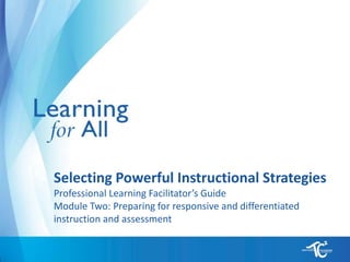Selecting Powerful Instructional Strategies
Professional Learning Facilitator’s Guide
Module Two: Preparing for responsive and differentiated
instruction and assessment
 