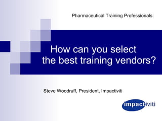 How can you select the best training vendors? Steve Woodruff, President, Impactiviti Pharmaceutical Training Professionals: 