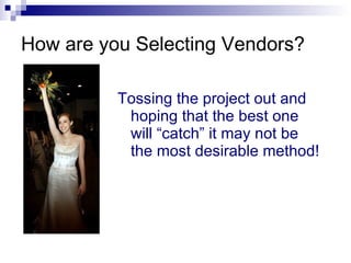 How are you Selecting Vendors? <ul><li>Tossing the project out and hoping that the best one will “catch” it may not be the...
