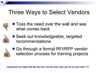 Three Ways to Select Vendors <ul><li>Toss the need over the wall and see what comes back </li></ul><ul><li>Seek out knowle...