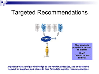 Targeted Recommendations Impactiviti has a unique knowledge of the vendor landscape, and an extensive network of suppliers...