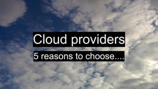 Cloud providers
5 reasons to choose....
 
