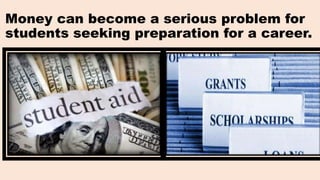 Money can become a serious problem for
students seeking preparation for a career.
 