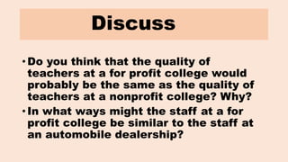 Discuss
• Do you think that the quality of
teachers at a for profit college would
probably be the same as the quality of
t...