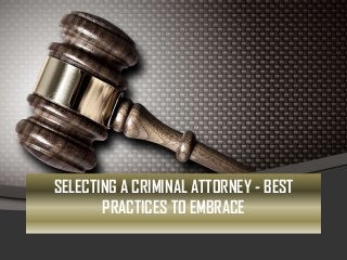 SELECTING A CRIMINAL ATTORNEY - BEST
PRACTICES TO EMBRACE
 