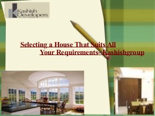 Selecting a House That Suits All
Your Requirements- Kashishgroup
 