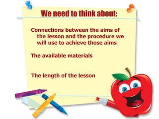 We need to think about:
Connections between the aims of
the lesson and the procedure we
will use to achieve those aims
The available materials
The length of the lesson
 