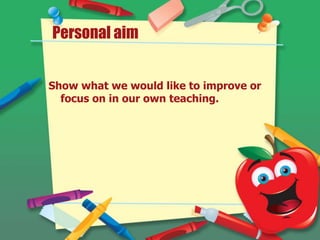 Show what we would like to improve or
focus on in our own teaching.
Personal aim
 