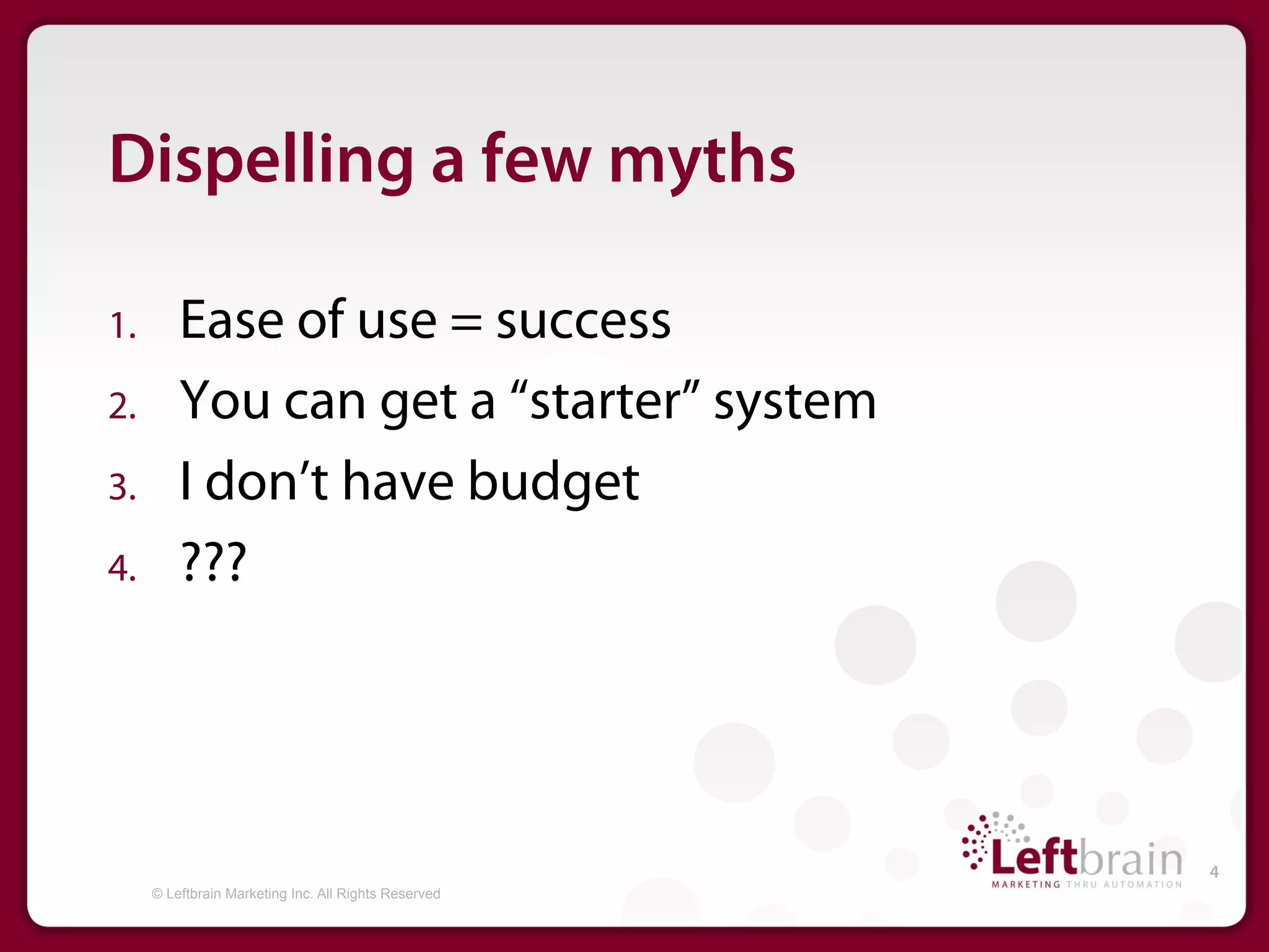 Dispelling a few myths

1.        Ease of use = success
2.        You can get a “starter” system
3.        I don’t have budget
4.        ???




                                                       4
      © Leftbrain Marketing Inc. All Rights Reserved
 