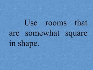 Use rooms that
are somewhat square
in shape.
 