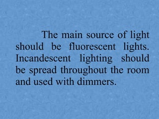 The main source of light
should be fluorescent lights.
Incandescent lighting should
be spread throughout the room
and used with dimmers.
 