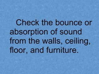 Check the bounce or
absorption of sound
from the walls, ceiling,
floor, and furniture.
 