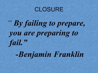 CLOSURE
“ By failing to prepare,
you are preparing to
fail.”
-Benjamin Franklin
 