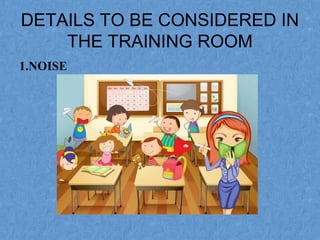 DETAILS TO BE CONSIDERED IN
THE TRAINING ROOM
1.NOISE
 
