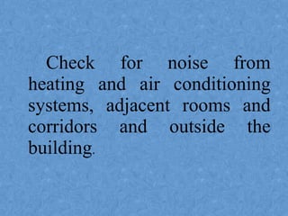 Check for noise from
heating and air conditioning
systems, adjacent rooms and
corridors and outside the
building.
 
