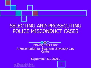 Law Offices of John L. Burris  john.burris@johnburrislaw.com 1 SELECTING AND PROSECUTING POLICE MISCONDUCT CASES Proving Your Case A Presentation for Southern University Law Center September 23, 20011 