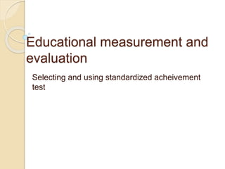 Educational measurement and
evaluation
Selecting and using standardized acheivement
test
 