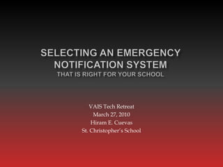 Selecting an Emergency Notification System that is Right for Your School VAIS Tech Retreat March 27, 2010 Hiram E. Cuevas St. Christopher’s School 